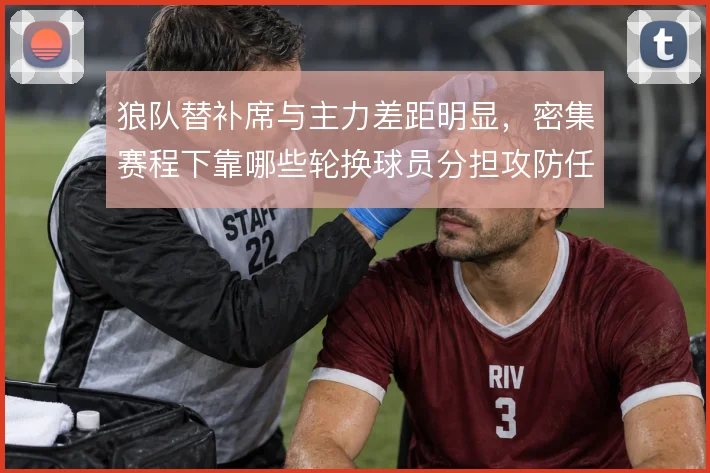 狼队替补席与主力差距明显，密集赛程下靠哪些轮换球员分担攻防任务