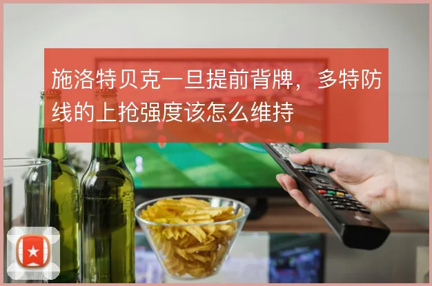 施洛特贝克一旦提前背牌，多特防线的上抢强度该怎么维持