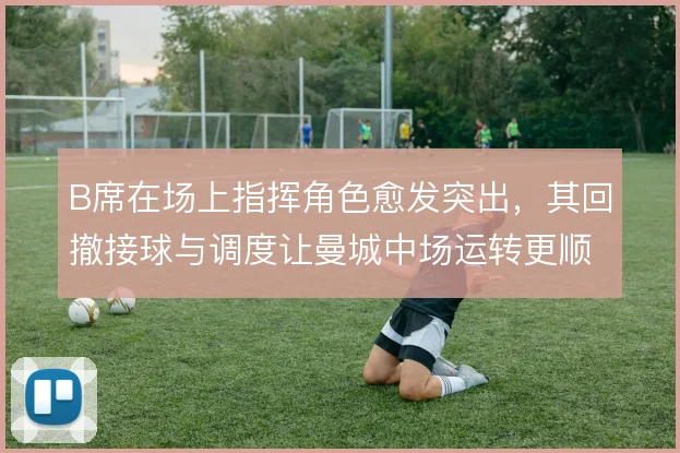 B席在场上指挥角色愈发突出，其回撤接球与调度让曼城中场运转更顺