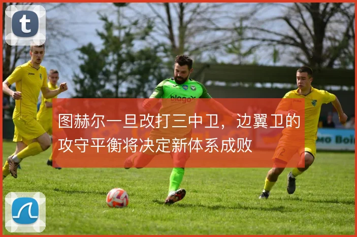 图赫尔一旦改打三中卫，边翼卫的攻守平衡将决定新体系成败