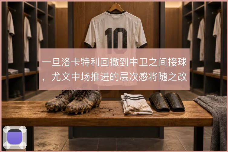 一旦洛卡特利回撤到中卫之间接球，尤文中场推进的层次感将随之改变
