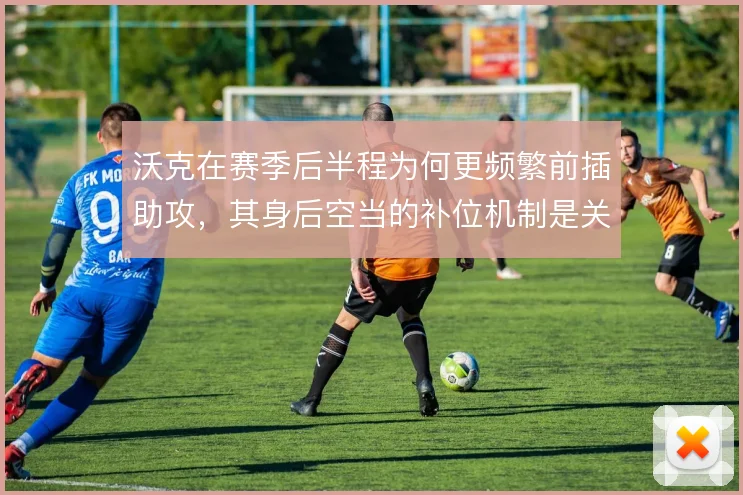 沃克在赛季后半程为何更频繁前插助攻，其身后空当的补位机制是关键
