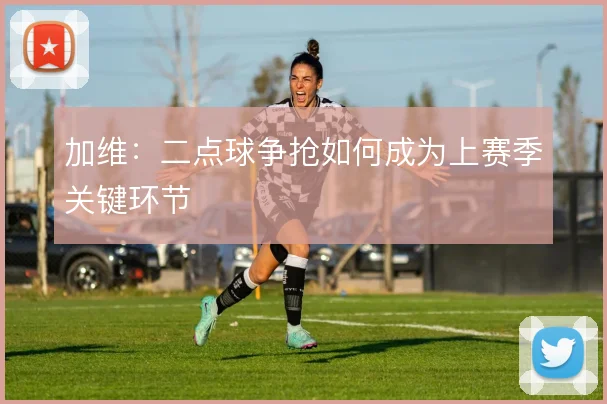 加维:二点球争抢如何成为上赛季关键环节