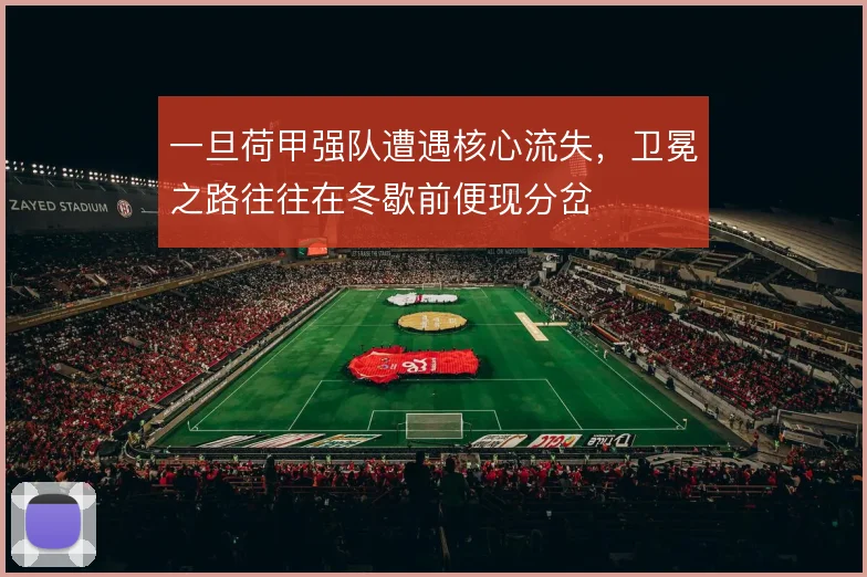 一旦荷甲强队遭遇核心流失,卫冕之路往往在冬歇前便现分岔