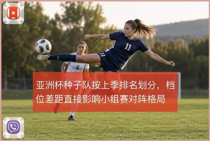 亚洲杯种子队按上季排名划分，档位差距直接影响小组赛对阵格局