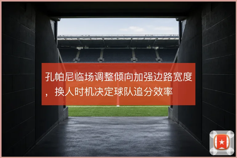 孔帕尼临场调整倾向加强边路宽度，换人时机决定球队追分效率