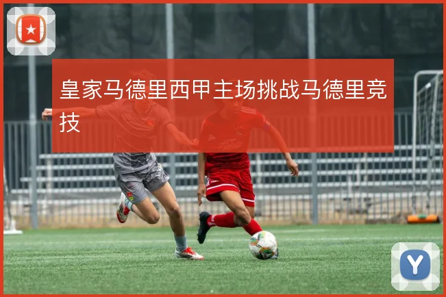 皇家马德里西甲主场挑战马德里竞技