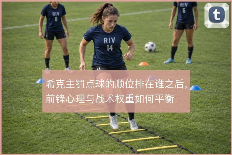 希克主罚点球的顺位排在谁之后，前锋心理与战术权重如何平衡