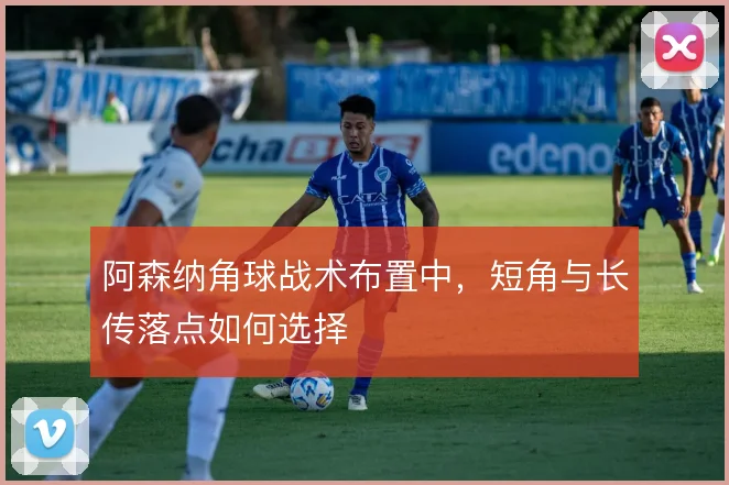 阿森纳角球战术布置中，短角与长传落点如何选择